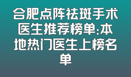 合肥点阵祛斑手术医生推荐榜单：本地热门医生上榜名单