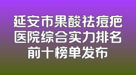 延安市果酸祛痘疤医院综合实力排名前十榜单发布