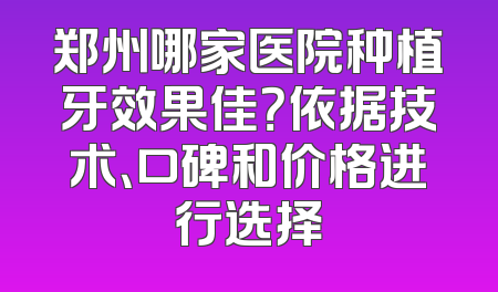 郑州哪家医院种植牙效果佳？依据技术、口碑和价格进行选择