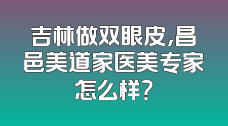 吉林做双眼皮，昌邑美道家医美专家怎么样？