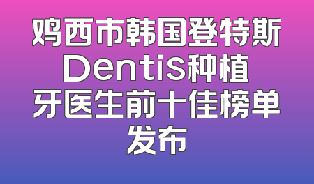 鸡西市韩国登特斯Dentis种植牙医生前十佳榜单发布