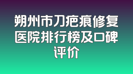 朔州市刀疤痕修复医院排行榜及口碑评价