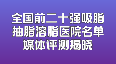 全国前二十强吸脂抽脂溶脂医院名单媒体评测揭晓