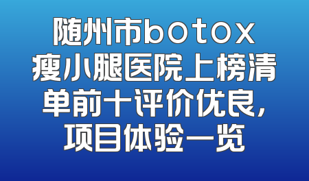 随州市botox瘦小腿医院上榜清单前十评价优良，项目体验一览