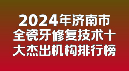 2024年济南市全瓷牙修复技术十大杰出机构排行榜
