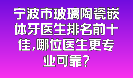 宁波市玻璃陶瓷嵌体牙医生排名前十佳，哪位医生更专业可靠？
