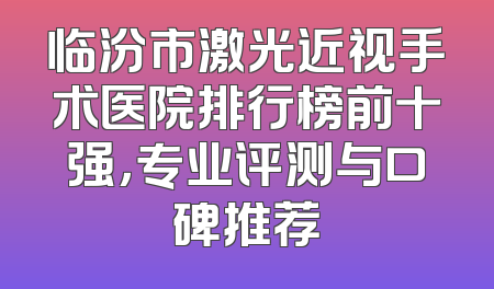 临汾市激光近视手术医院排行榜前十强，专业评测与口碑推荐
