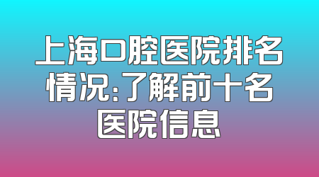 上海口腔医院排名情况：了解前十名医院信息