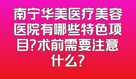 南宁华美医疗美容医院有哪些特色项目？术前需要注意什么？