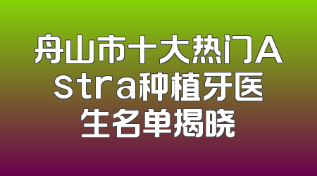 舟山市十大热门Astra种植牙医生名单揭晓