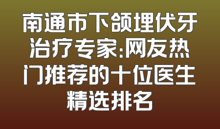 南通市下颌埋伏牙治疗专家：网友热门推荐的十位医生精选排名