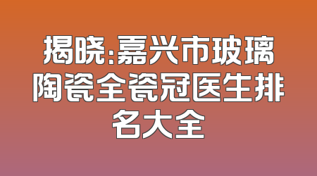 揭晓：嘉兴市玻璃陶瓷全瓷冠医生排名大全