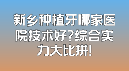 新乡种植牙哪家医院技术好？综合实力大比拼！