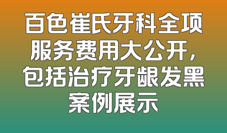 百色崔氏牙科全项服务费用大公开，包括治疗牙龈发黑案例展示