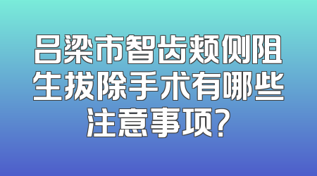 吕梁市智齿颊侧阻生拔除手术有哪些注意事项？