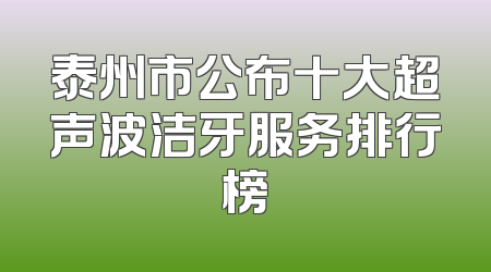 泰州市公布十大超声波洁牙服务排行榜