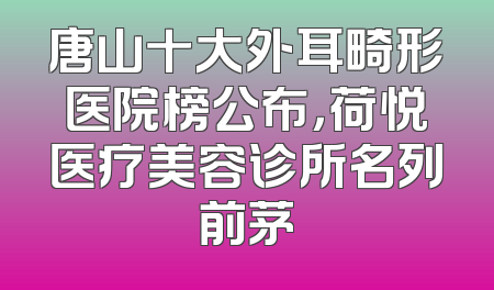 唐山十大外耳畸形医院榜公布，荷悦医疗美容诊所名列前茅