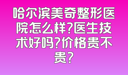 哈尔滨美奇整形医院怎么样？医生技术好吗？价格贵不贵？