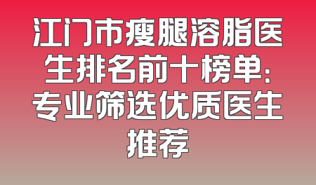 江门市瘦腿溶脂医生排名前十榜单：专业筛选优质医生推荐