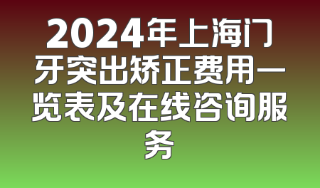2024年上海门牙突出矫正费用一览表及在线咨询服务