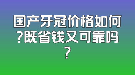 国产牙冠价格如何？既省钱又可靠吗？