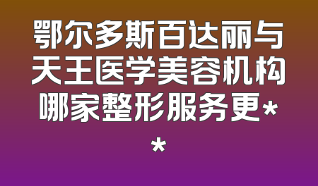 鄂尔多斯百达丽与天王医学美容机构哪家整形服务更**