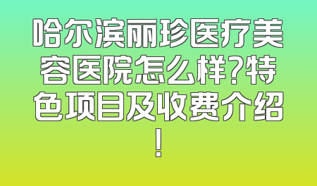 哈尔滨丽珍医疗美容医院怎么样？特色项目及收费介绍！