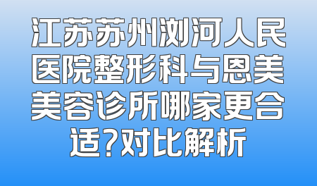 江苏苏州浏河人民医院整形科与恩美美容诊所哪家更合适？对比解析