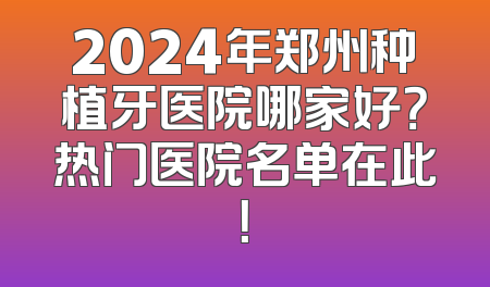 2024年郑州种植牙医院哪家好？热门医院名单在此！