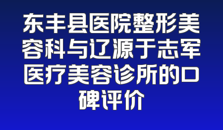 东丰县医院整形美容科与辽源于志军医疗美容诊所的口碑评价