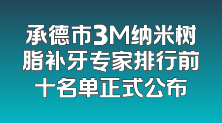 承德市3M纳米树脂补牙专家排行前十名单正式公布