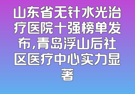山东省无针水光治疗医院十强榜单发布，青岛浮山后社区医疗中心实力显著