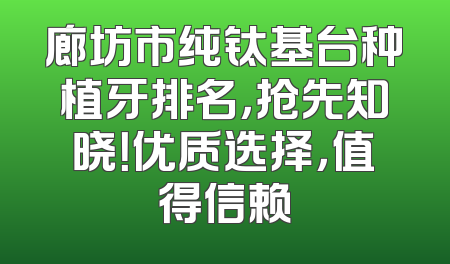 廊坊市纯钛基台种植牙排名，抢先知晓！优质选择，值得信赖