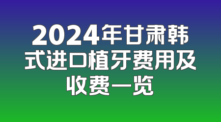 2024年甘肃韩式进口植牙费用及收费一览