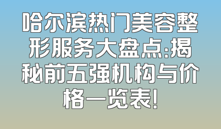 哈尔滨热门美容整形服务大盘点：揭秘前五强机构与价格一览表！