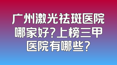广州激光祛斑医院哪家好？上榜三甲医院有哪些？