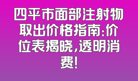 四平市面部注射物取出价格指南：价位表揭晓，透明消费！