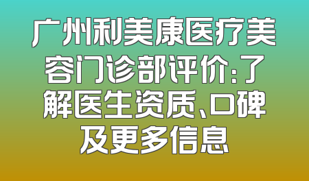 广州利美康医疗美容门诊部评价：了解医生资质、口碑及更多信息