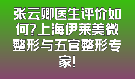 张云卿医生评价如何？上海伊莱美微整形与五官整形专家！