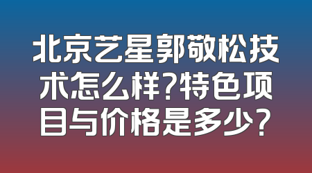 北京艺星郭敬松技术怎么样？特色项目与价格是多少？
