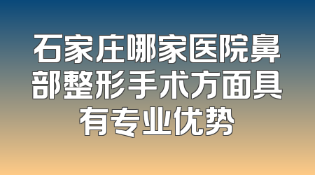 石家庄哪家医院鼻部整形手术方面具有专业优势