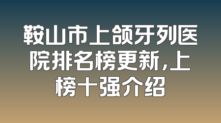 鞍山市上颌牙列医院排名榜更新，上榜十强介绍