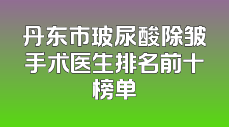 丹东市玻尿酸除皱手术医生排名前十榜单