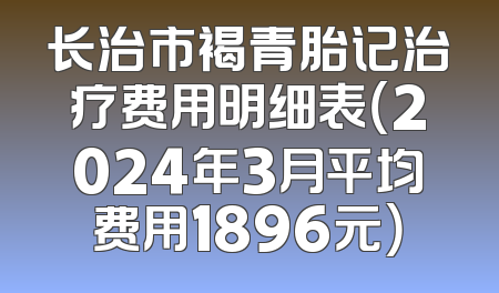 长治市褐青胎记治疗费用明细表（2024年3月平均费用1896元）