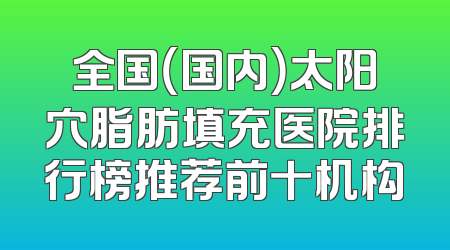 全国（国内）太阳穴脂肪填充医院排行榜推荐前十机构