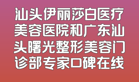 汕头伊丽莎白医疗美容医院和广东汕头曙光整形美容门诊部专家口碑在线