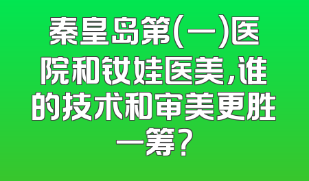 秦皇岛第（一）医院和钕娃医美，谁的技术和审美更胜一筹？