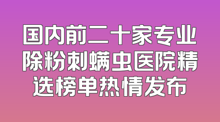 国内前二十家专业除粉刺螨虫医院精选榜单热情发布