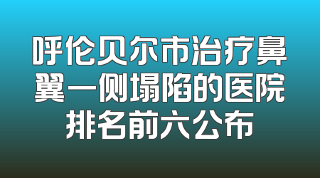 呼伦贝尔市治疗鼻翼一侧塌陷的医院排名前六公布