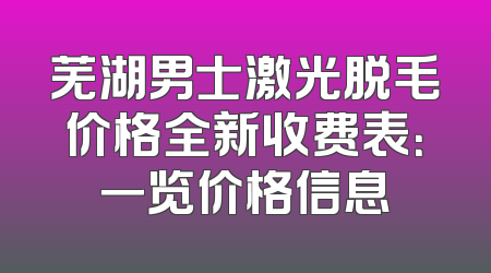 芜湖男士激光脱毛价格全新收费表：一览价格信息